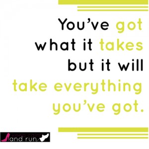 You've got what it takes but it will take everything you've got.