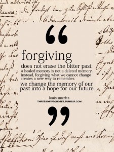 Forgiving does not erase the bitter past. A healed memory is not a deleted memory. Instead, forgiving what we cannot change creates a new way to remember. We change the memory of our past into a hope for our future.