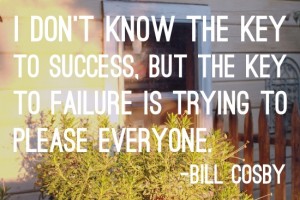 I don't know the key to success. But the key to failure is trying to please everyone. Bill Cosby {Piloting Paper Airplanes}